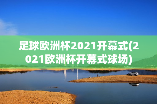 足球欧洲杯2021开幕式(2021欧洲杯开幕式球场)