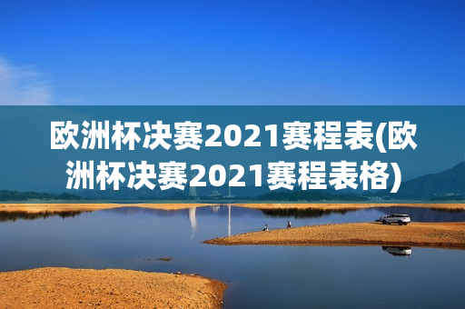 欧洲杯决赛2021赛程表(欧洲杯决赛2021赛程表格)