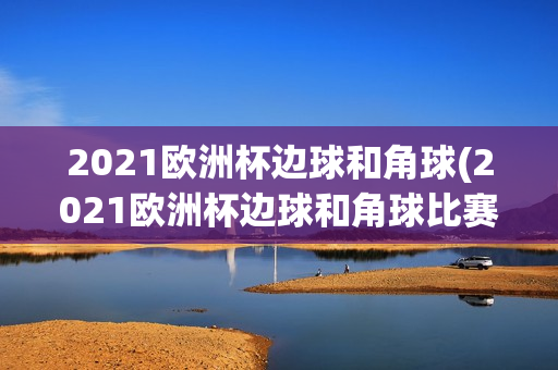 2021欧洲杯边球和角球(2021欧洲杯边球和角球比赛)