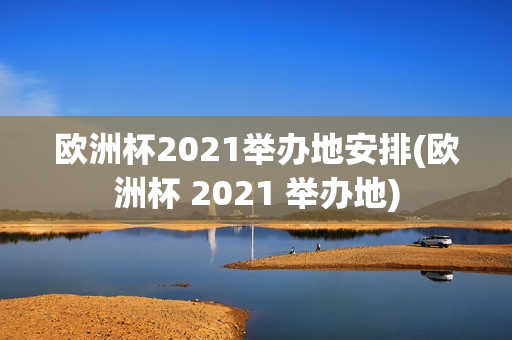 欧洲杯2021举办地安排(欧洲杯 2021 举办地)