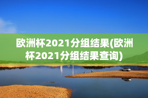 欧洲杯2021分组结果(欧洲杯2021分组结果查询)