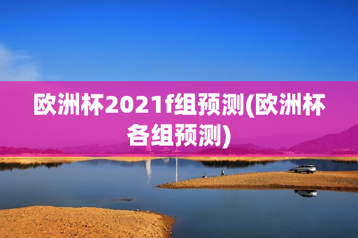 欧洲杯2021f组预测(欧洲杯各组预测)