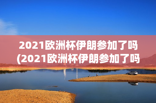 2021欧洲杯伊朗参加了吗(2021欧洲杯伊朗参加了吗)