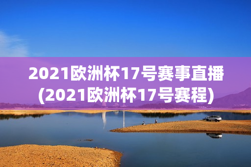 2021欧洲杯17号赛事直播(2021欧洲杯17号赛程)