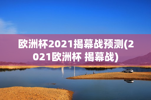 欧洲杯2021揭幕战预测(2021欧洲杯 揭幕战)