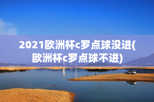 2021欧洲杯c罗点球没进(欧洲杯c罗点球不进)