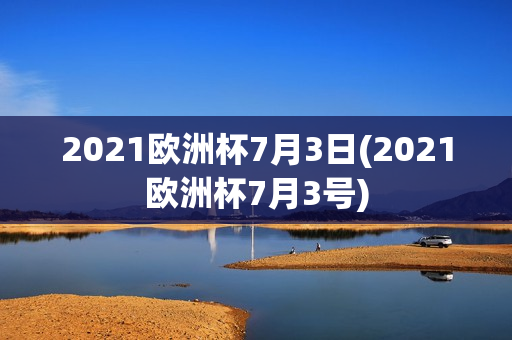 2021欧洲杯7月3日(2021欧洲杯7月3号)