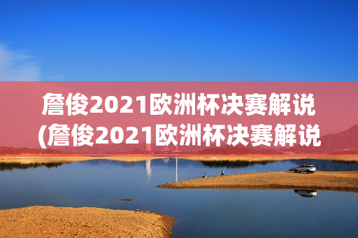 詹俊2021欧洲杯决赛解说(詹俊2021欧洲杯决赛解说员是谁)