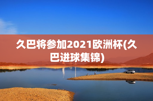 久巴将参加2021欧洲杯(久巴进球集锦)