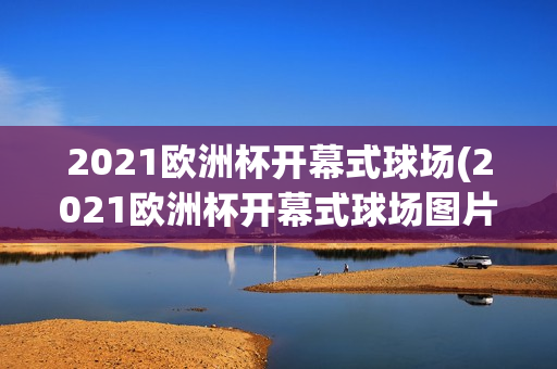 2021欧洲杯开幕式球场(2021欧洲杯开幕式球场图片)