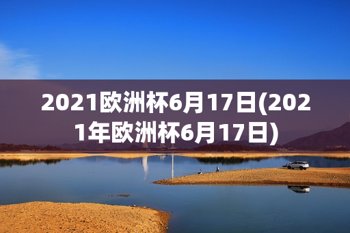 2021欧洲杯6月17日(2021年欧洲杯6月17日)