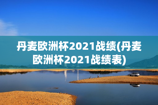 丹麦欧洲杯2021战绩(丹麦欧洲杯2021战绩表)