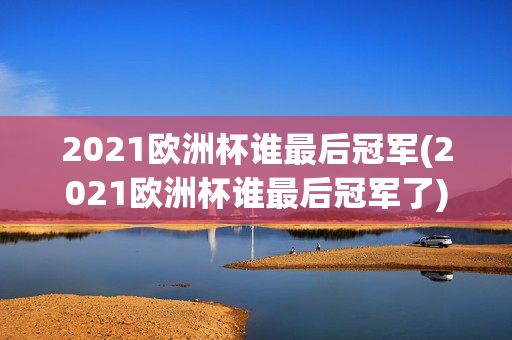 2021欧洲杯谁最后冠军(2021欧洲杯谁最后冠军了)