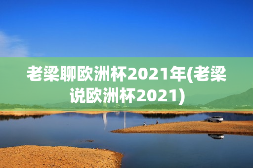 老梁聊欧洲杯2021年(老梁说欧洲杯2021)