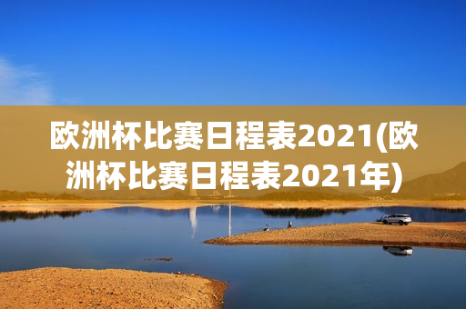 欧洲杯比赛日程表2021(欧洲杯比赛日程表2021年)