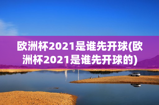 欧洲杯2021是谁先开球(欧洲杯2021是谁先开球的)