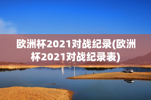 欧洲杯2021对战纪录(欧洲杯2021对战纪录表)