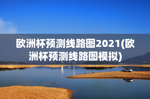 欧洲杯预测线路图2021(欧洲杯预测线路图模拟)