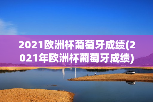 2021欧洲杯葡萄牙成绩(2021年欧洲杯葡萄牙成绩)