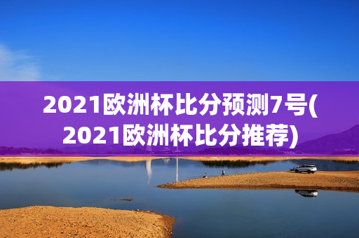 2021欧洲杯比分预测7号(2021欧洲杯比分推荐)