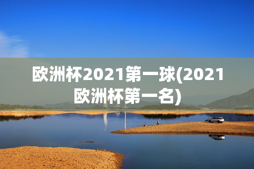 欧洲杯2021第一球(2021欧洲杯第一名)