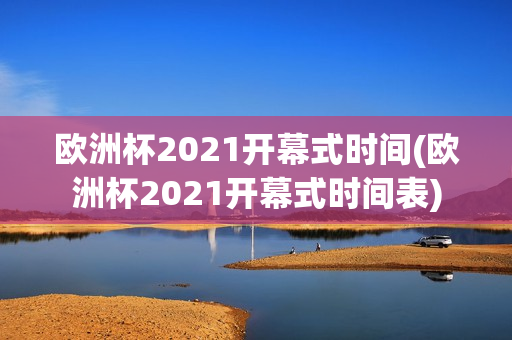 欧洲杯2021开幕式时间(欧洲杯2021开幕式时间表)