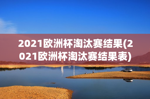 2021欧洲杯淘汰赛结果(2021欧洲杯淘汰赛结果表)