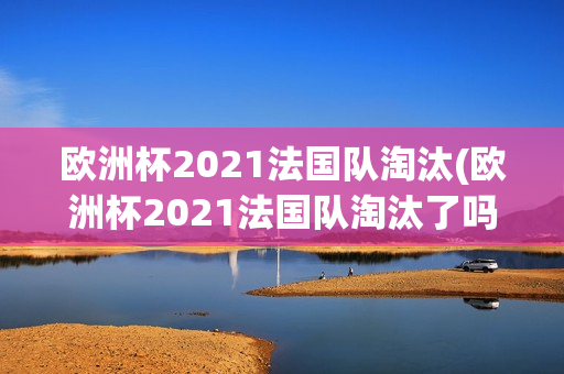 欧洲杯2021法国队淘汰(欧洲杯2021法国队淘汰了吗)