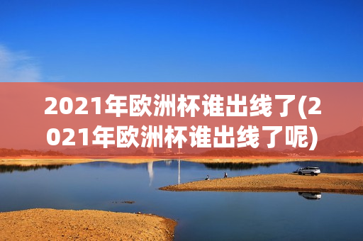 2021年欧洲杯谁出线了(2021年欧洲杯谁出线了呢)