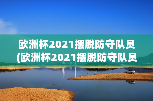 欧洲杯2021摆脱防守队员(欧洲杯2021摆脱防守队员是谁)