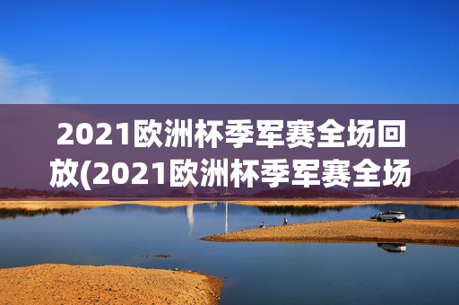 2021欧洲杯季军赛全场回放(2021欧洲杯季军赛全场回放视频)