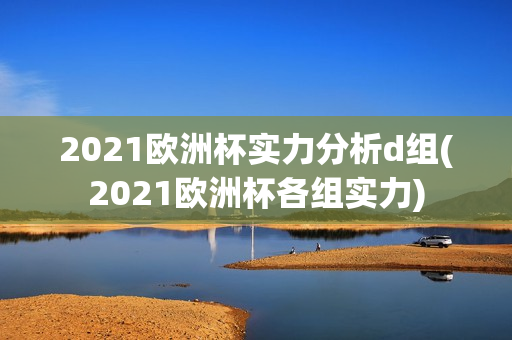 2021欧洲杯实力分析d组(2021欧洲杯各组实力)