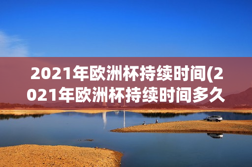 2021年欧洲杯持续时间(2021年欧洲杯持续时间多久)