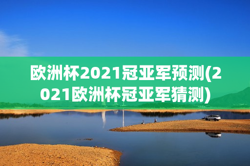 欧洲杯2021冠亚军预测(2021欧洲杯冠亚军猜测)