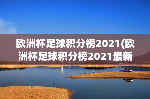 欧洲杯足球积分榜2021(欧洲杯足球积分榜2021最新)