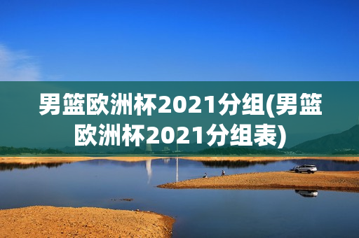 男篮欧洲杯2021分组(男篮欧洲杯2021分组表)