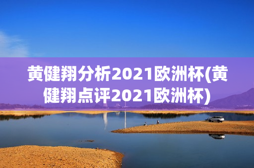 黄健翔分析2021欧洲杯(黄健翔点评2021欧洲杯)