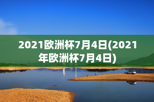 2021欧洲杯7月4日(2021年欧洲杯7月4日)