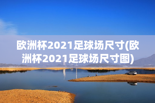 欧洲杯2021足球场尺寸(欧洲杯2021足球场尺寸图)