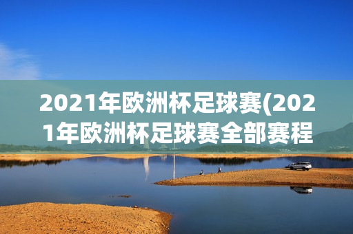 2021年欧洲杯足球赛(2021年欧洲杯足球赛全部赛程)