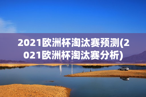 2021欧洲杯淘汰赛预测(2021欧洲杯淘汰赛分析)