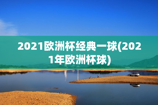 2021欧洲杯经典一球(2021年欧洲杯球)