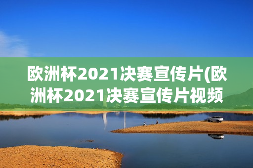 欧洲杯2021决赛宣传片(欧洲杯2021决赛宣传片视频)