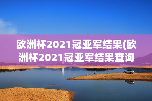 欧洲杯2021冠亚军结果(欧洲杯2021冠亚军结果查询)