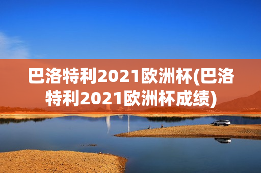 巴洛特利2021欧洲杯(巴洛特利2021欧洲杯成绩)