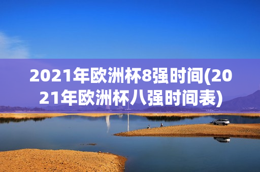 2021年欧洲杯8强时间(2021年欧洲杯八强时间表)