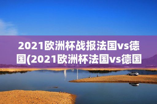 2021欧洲杯战报法国vs德国(2021欧洲杯法国vs德国比赛视频)