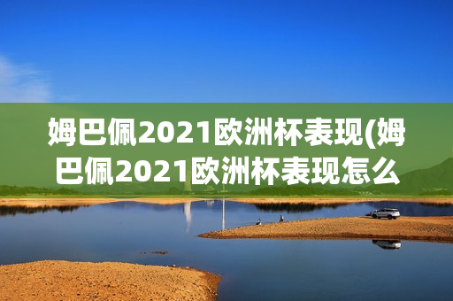 姆巴佩2021欧洲杯表现(姆巴佩2021欧洲杯表现怎么样)