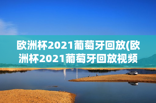 欧洲杯2021葡萄牙回放(欧洲杯2021葡萄牙回放视频)