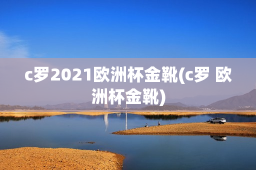 c罗2021欧洲杯金靴(c罗 欧洲杯金靴)